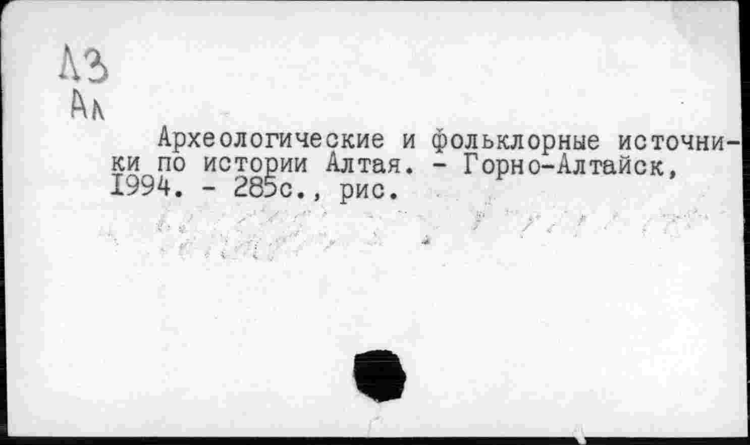 ﻿№
Археологические и фольклорные источни ки по истории Алтая, - Горно-Алтайск, 1994. - 285с., рис.